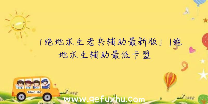 「绝地求生老兵辅助最新版」|绝地求生辅助最低卡盟